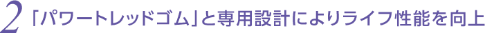 2 「パワートレッドゴム」と専用設計によりライフ性能を向上