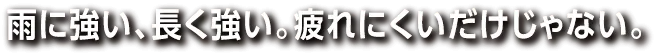 雨に強い、長く強い。疲れにくいだけじゃない。