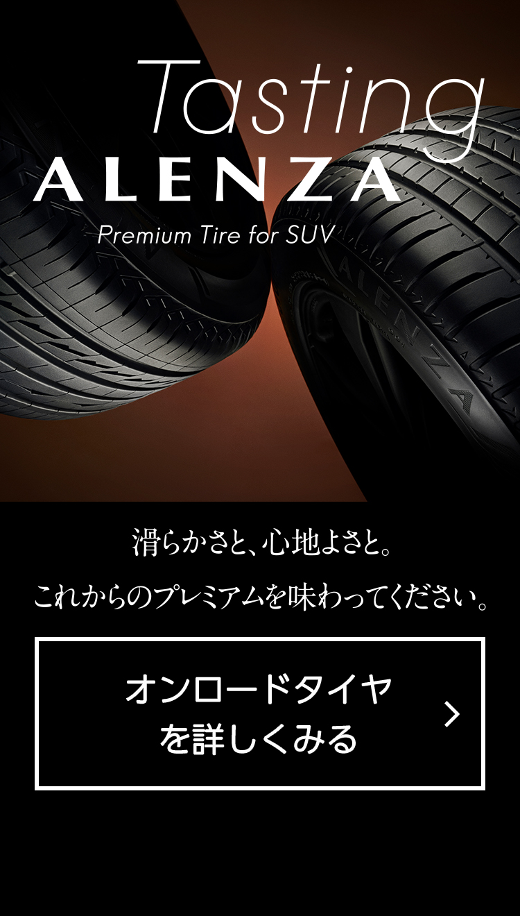 Tasting ALENZA　Premium Tire for SUV　滑らかさと、心地よさと。これからのプレミアムを味わってください。　オンロードタイヤを詳しく見る