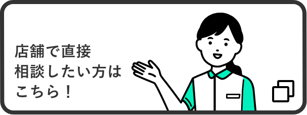店舗で直接相談したい方はこちら！